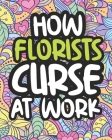 How Florists Curse At Work: Swearing Coloring Book For Adults, Funny Gift For Women By Clear Afternoon Press Cover Image
