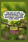 The Art of Ume: A Comprehensive Guide to Cultivating and Nurturing Japanese Plum Trees: From Blossoms to Bonsai: Mastering the Techniq By Kate Miles Cover Image