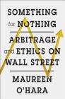 Something for Nothing: Arbitrage and Ethics on Wall Street By Maureen O'Hara Cover Image