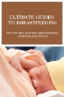 Ultimate Guides To Breastfeeding: Tips For New Mothers, Breastfeeding Nutrition And Health: Breastfeeding Tips Cover Image