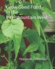 Grow Good Food in the Intermountain West By Margaret Lauterbach Cover Image
