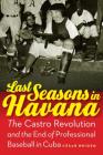 Last Seasons in Havana: The Castro Revolution and the End of Professional Baseball in Cuba By César Brioso Cover Image