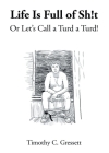 Life Is Full Of Sh!t Or Let's Call A Turd A Turd! By Timothy C. Gressett Cover Image
