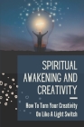 Spiritual Awakening And Creativity: How To Turn Your Creativity On Like A Light Switch: Spirit Pure Creativity By Dara Zerangue Cover Image
