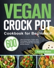 Vegan Crock Pot Cookbook for Beginners: 600-Day Ultra-Convenient, Super-Tasty Plant-Based Recipes for Smart People to Master Your Favorite Kitchen Dev Cover Image