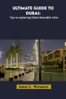 Ultimate Guide to Dubai: Tips to exploring Dubai beautiful cities By James L. Weinstein Cover Image