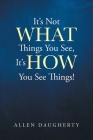 It's Not WHAT Things You See, It's HOW You See Things! By Allen Daugherty Cover Image