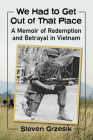 We Had to Get Out of That Place: A Memoir of Redemption and Betrayal in Vietnam By Steven Grzesik Cover Image