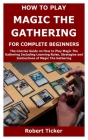 How to Play Magic the Gathering for Complete Beginners: The Concise Guide on How to Play Magic The Gathering Including Learning Rules, Strategies and By Robert Ticker Cover Image