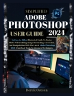 Simplified Adobe Photoshop 2024 User Guide: An Easy-to-Follow Illustrated Guide To Master Photo/Video Editing, Image Retouching, Correction And Manipu Cover Image