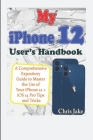 My iPhone 12 User's Handbook: A Comprehensive Expository Guide to Master the Use of Your iPhone 12 + iOS 14 Pro Tips and Tricks By Chris Jake Cover Image