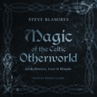 Magic of the Celtic Otherworld: Irish History, Lore & Rituals By Steve Blamires, Stephen Blamires, Roger Clark (Read by) Cover Image