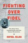 Fighting Over Fidel: The New York Intellectuals and the Cuban Revolution By Rafael Rojas, Carl Good (Translator) Cover Image