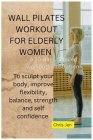 Wall Pilates Workout for Elderly Women: A detailed 20 days of step by step illustration exercises to sculpt your body, improve flexibility, balance, s Cover Image