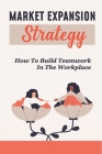 Market Expansion Strategy: How To Build Teamwork In The Workplace: Effective Management Techniques By Freeman Kingston Cover Image