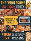 The Wholesome Air Fryer Cookbook [4 books in 1]: Hundreds of Flavorful Choices for Every Time of the Day. Fine Dine, Live Free from Hunger and Save Yo Cover Image