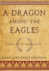A Dragon among the Eagles: A Novel of the Roman Empire By Adam Alexander Haviaras Cover Image