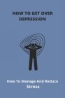 How To Get Over Depression: How To Manage And Reduce Stress: Overcoming Depression And Anxiety By Federico Wampler Cover Image