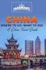 China: Where To Go, What To See - A China Travel Guide Cover Image