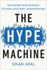 The Hype Machine: How Social Media Disrupts Our Elections, Our Economy, and Our Health--and How We Must Adapt By Sinan Aral Cover Image