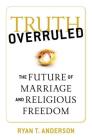 Truth Overruled: The Future of Marriage and Religious Freedom By Ryan T. Anderson Cover Image