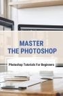 Master The Photoshop: Photoshop Tutorials For Beginners: How To Edit A Photo On Photoshop By Michel Sapia Cover Image