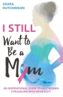 I STILL Want To Be A Mom: An Inspirational Guide To Help Women Struggling With Infertility By Shara Hutchinson Cover Image