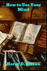 How to Use Your Mind: A Psychology of Study: Being a Manual for the Use of Students and Teachers in the Administration of Supervised Study By Harry D. Kitson Cover Image