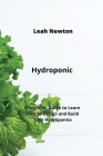 Hydroponic: A Beginner Guide to Learn How to Design and Build Your Hydroponics Cover Image