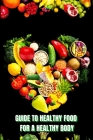 Healthy Food for a Heathy Body (Guide): Learn How to Create Nutritious Meals/ Choose Healthier Foods, and Eat Well to Maintain your Happiness and Heal Cover Image