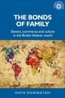 The Bonds of Family: Slavery, Commerce and Culture in the British Atlantic World (Studies in Imperialism #172) Cover Image