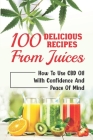 100 Delicious Recipes From Juices: How To Use CBD Oil With Confidence And Peace Of Mind: Infused Smoothies By Eugene Salvadore Cover Image