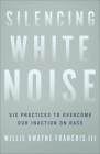 Silencing White Noise: Six Practices to Overcome Our Inaction on Race By Willie Dwayne III Francois Cover Image