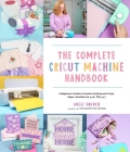The Complete Cricut Machine Handbook: A Beginner’s Guide to Creative Crafting with Vinyl, Paper, Infusible Ink and More! By Angie Holden Cover Image