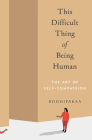 This Difficult Thing of Being Human: The Art of Self-Compassion By Bodhipaksa Cover Image