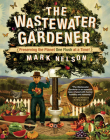The Wastewater Gardener: Preserving the Planet One Flush at a Time By Mark Nelson, Tony Juniper (Foreword by) Cover Image