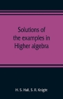 Solutions of the examples in Higher algebra By H. S. Hall, S. R. Knight Cover Image
