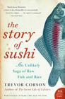 The Story of Sushi: An Unlikely Saga of Raw Fish and Rice By Trevor Corson Cover Image