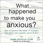 What Happened to Make You Anxious?: How to Uncover the Little T Traumas That Drive Your Anxiety, Worry, and Fear By Lcsw, Callie Beaulieu (Read by) Cover Image