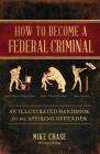 How to Become a Federal Criminal: An Illustrated Handbook for the Aspiring Offender By Mike Chase Cover Image