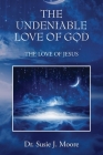 The Undeniable Love of God: The Love of Jesus By Susie J. Moore Cover Image