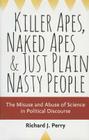 Killer Apes, Naked Apes, and Just Plain Nasty People: The Misuse and Abuse of Science in Political Discourse By Richard J. Perry Cover Image
