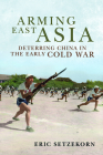 Arming East Asia: Deterring China in the Early Cold War By Eric Setzekorn Cover Image