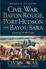 Civil War Baton Rouge, Port Hudson and Bayou Sara:: Capturing the Mississippi By Dennis J. Dufrene Cover Image