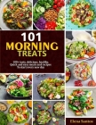 101 Morning Treats: 100+ Tasty, Delicious, Healthy, Quick And Easy Meals And Recipes To Start Every New Day Cover Image