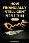 How Financially Intelligent People Think: Mastering the Art of Wealth Creation: A Comprehensive Guide to Financial Intelligence By Bryan Winston Cover Image