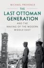 The Last Ottoman Generation and the Making of the Modern Middle East By Michael Provence Cover Image
