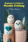 Beginner's Guide to Needle Felting: A Basic Tutorial: Getting Started with Needle Felting By Myron Taylor Cover Image