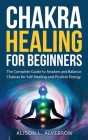 Chakra Healing For Beginners: The Complete Guide to Awaken and Balance Chakras for Self Healing and Positive Energy: (Spiritual Enlightenment, Heali By Alison L. Alverson Cover Image