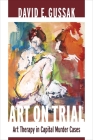 Art on Trial: Art Therapy in Capital Murder Cases By David Gussak Cover Image